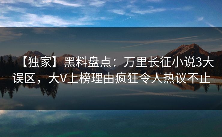 【独家】黑料盘点：万里长征小说3大误区，大V上榜理由疯狂令人热议不止
