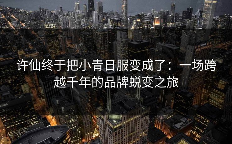 许仙终于把小青日服变成了:一场跨越千年的品牌蜕变之旅 许仙终于把小青日服变成了:一场跨越千年的品牌蜕变之旅