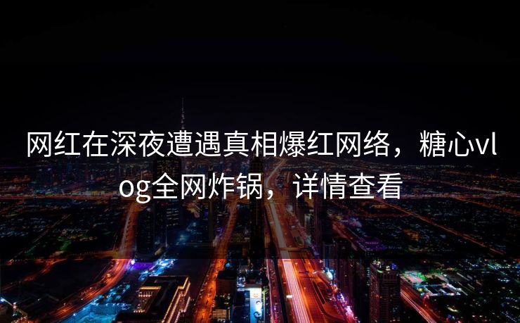 网红在深夜遭遇真相爆红网络，糖心vlog全网炸锅，详情查看
