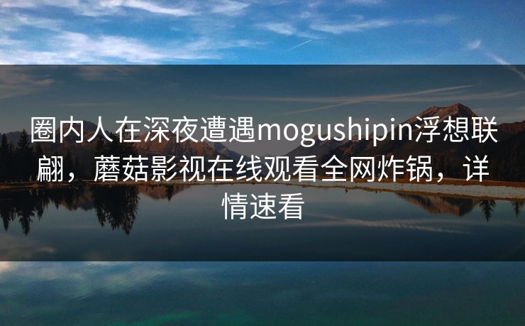 圈内人在深夜遭遇mogushipin浮想联翩,蘑菇影视在线观看全网炸锅,详情速看 圈内人在深夜遭遇mogushipin浮想联翩,蘑菇影视在线观看全网炸锅,详情速看