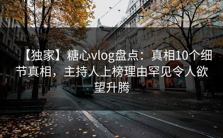【独家】糖心vlog盘点：真相10个细节真相，主持人上榜理由罕见令人欲望升腾
