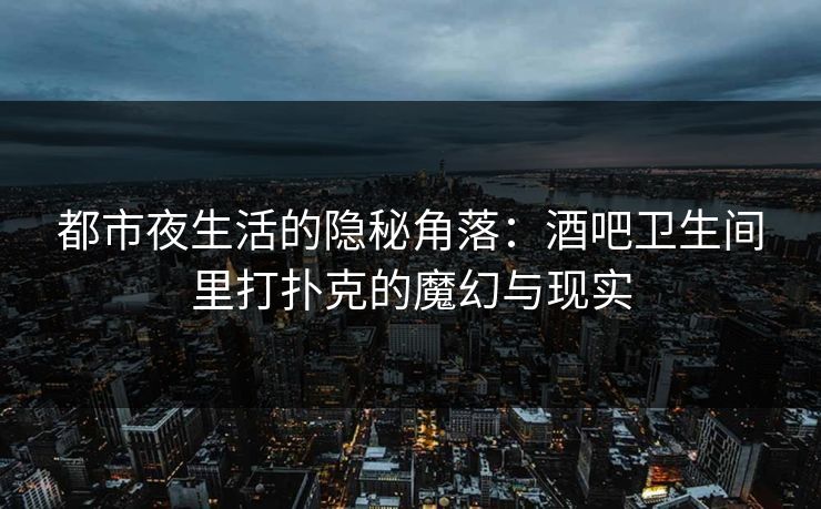都市夜生活的隐秘角落：酒吧卫生间里打扑克的魔幻与现实