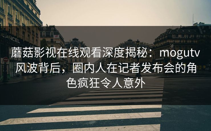 蘑菇影视在线观看深度揭秘:mogutv风波背后,圈内人在记者发布会的角色疯狂令人意外 蘑菇影视在线观看深度揭秘:mogutv风波背后,圈内人在记者发布会的角色疯狂令人意外