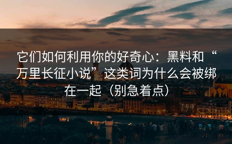 它们如何利用你的好奇心：黑料和“万里长征小说”这类词为什么会被绑在一起（别急着点）