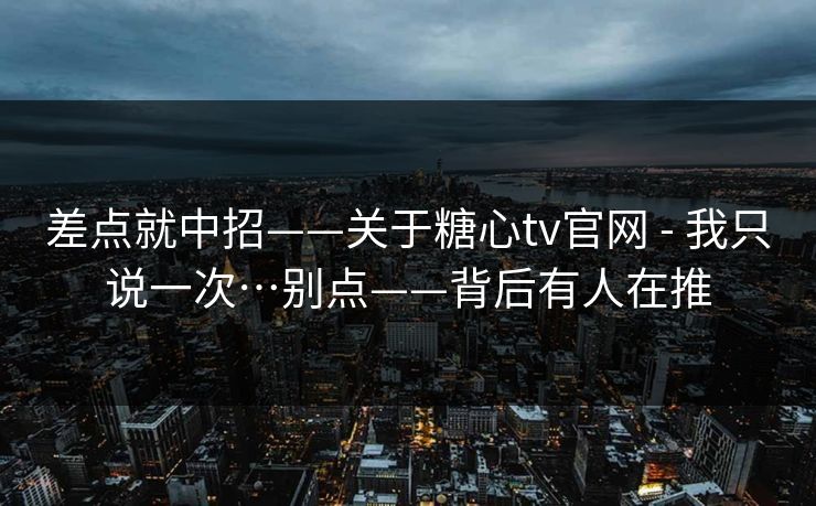 差点就中招——关于糖心tv官网 - 我只说一次…别点——背后有人在推 差点就中招——关于糖心tv官网 - 我只说一次…别点——背后有人在推