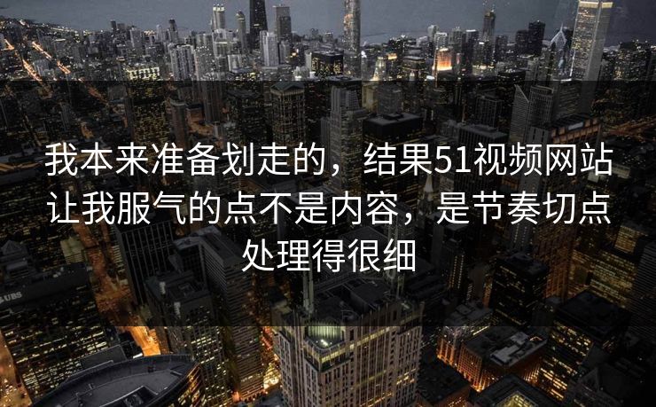 我本来准备划走的，结果51视频网站让我服气的点不是内容，是节奏切点处理得很细