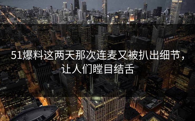 51爆料这两天那次连麦又被扒出细节,让人们瞠目结舌 51爆料这两天那次连麦又被扒出细节,让人们瞠目结舌