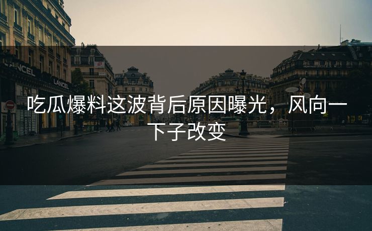 吃瓜爆料这波背后原因曝光，风向一下子改变