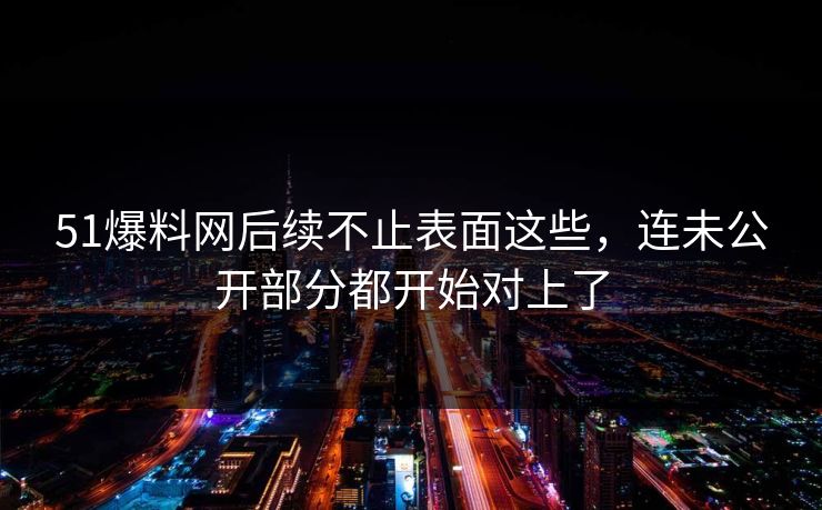 51爆料网后续不止表面这些，连未公开部分都开始对上了